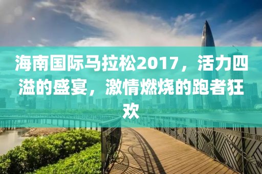海南国际马拉松2017，活力四溢的盛宴，激情燃烧的跑者狂欢
