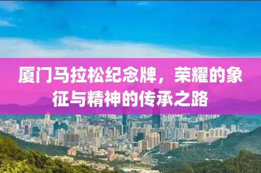 厦门马拉松纪念牌，荣耀的象征与精神的传承之路