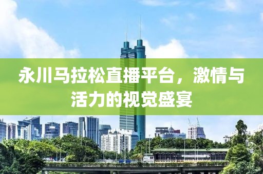永川马拉松直播平台，激情与活力的视觉盛宴