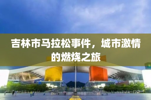 吉林市马拉松事件，城市激情的燃烧之旅