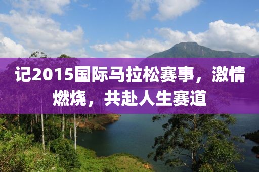 记2015国际马拉松赛事，激情燃烧，共赴人生赛道