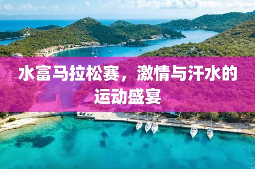 水富马拉松赛，激情与汗水的运动盛宴