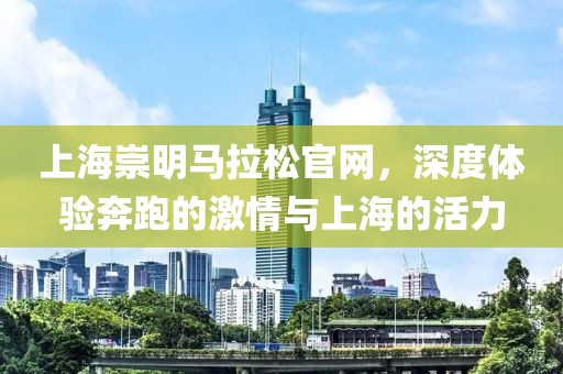 上海崇明马拉松官网，深度体验奔跑的激情与上海的活力