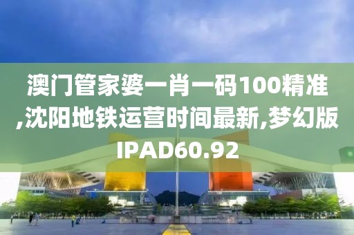澳门管家婆一肖一码100精准,沈阳地铁运营时间最新,梦幻版IPAD60.92
