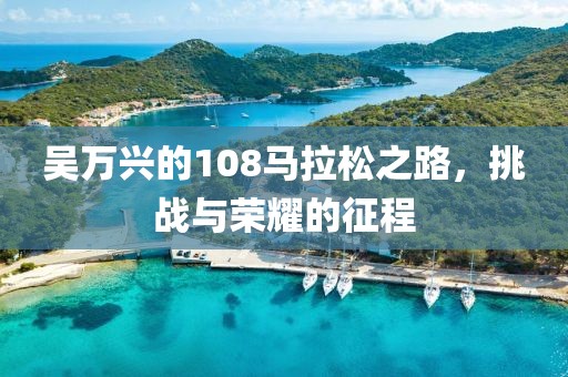 吴万兴的108马拉松之路，挑战与荣耀的征程
