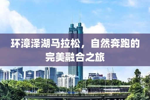 环漳泽湖马拉松，自然奔跑的完美融合之旅