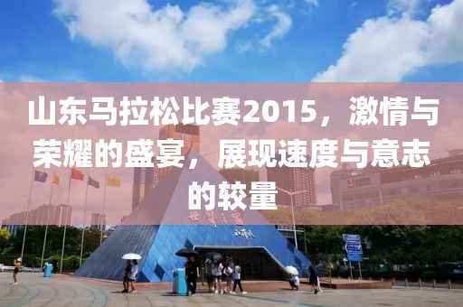 山东马拉松比赛2015，激情与荣耀的盛宴，展现速度与意志的较量