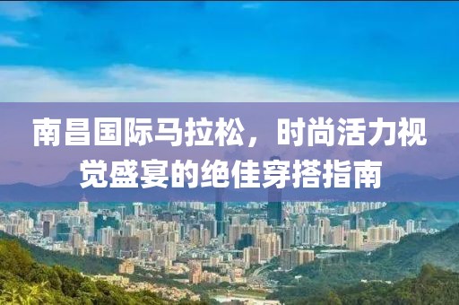 南昌国际马拉松，时尚活力视觉盛宴的绝佳穿搭指南