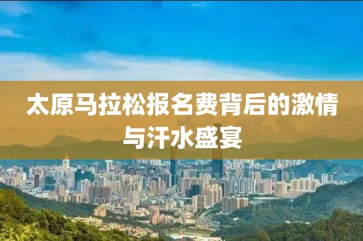 太原马拉松报名费背后的激情与汗水盛宴