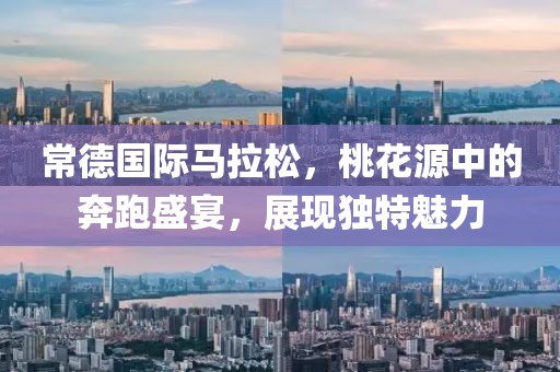 常德国际马拉松，桃花源中的奔跑盛宴，展现独特魅力
