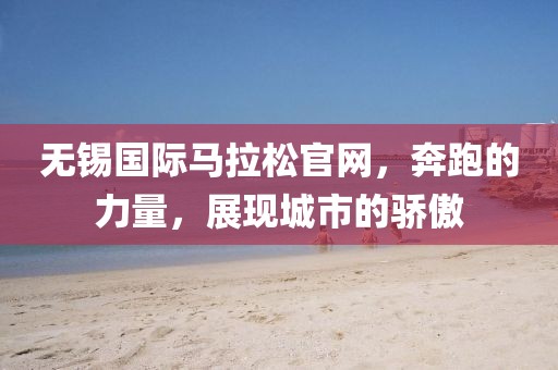 无锡国际马拉松官网，奔跑的力量，展现城市的骄傲