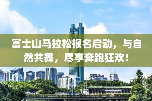 富士山马拉松报名启动，与自然共舞，尽享奔跑狂欢！