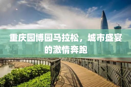 重庆园博园马拉松，城市盛宴的激情奔跑