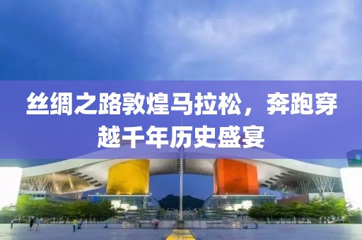 丝绸之路敦煌马拉松，奔跑穿越千年历史盛宴