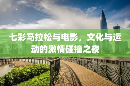 七彩马拉松与电影，文化与运动的激情碰撞之夜