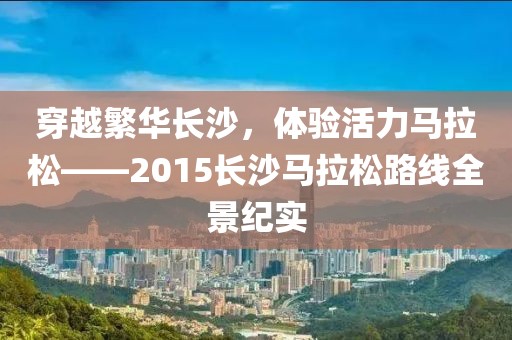 穿越繁华长沙，体验活力马拉松——2015长沙马拉松路线全景纪实