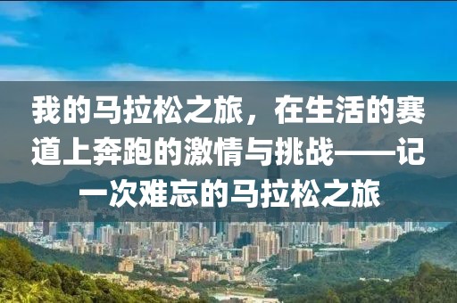 我的马拉松之旅，在生活的赛道上奔跑的激情与挑战——记一次难忘的马拉松之旅