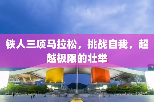 铁人三项马拉松，挑战自我，超越极限的壮举