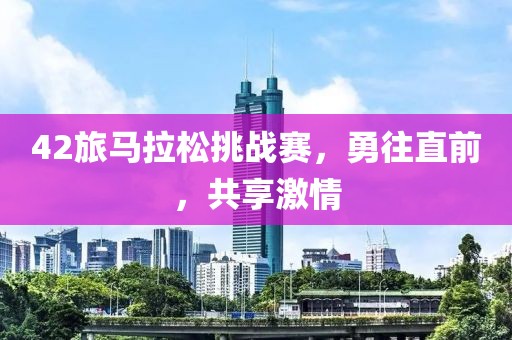 42旅马拉松挑战赛，勇往直前，共享激情