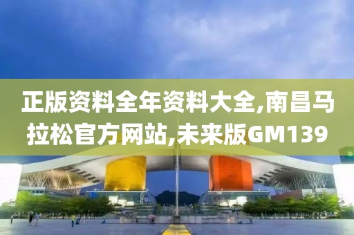 正版资料全年资料大全,南昌马拉松官方网站,未来版GM139