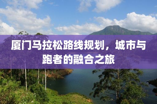 厦门马拉松路线规划，城市与跑者的融合之旅