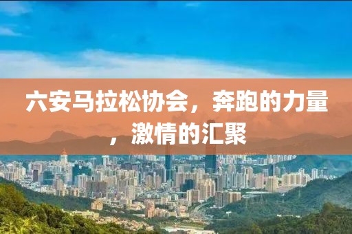 六安马拉松协会，奔跑的力量，激情的汇聚