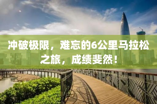 冲破极限，难忘的6公里马拉松之旅，成绩斐然！