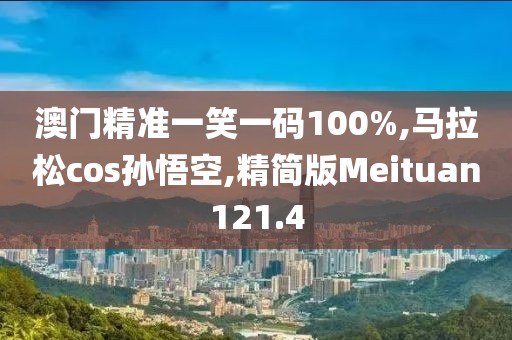 澳门精准一笑一码100%,马拉松cos孙悟空,精简版Meituan121.4