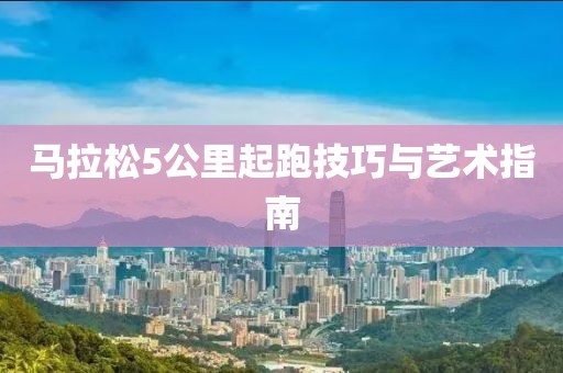 马拉松5公里起跑技巧与艺术指南