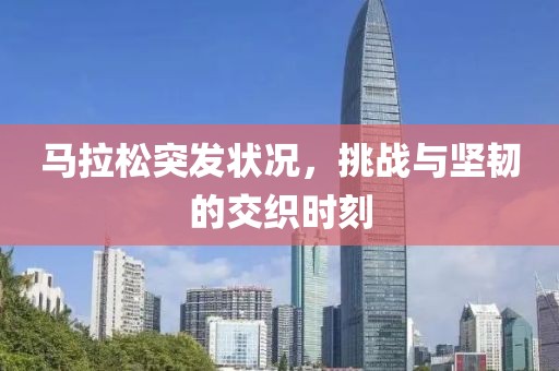 马拉松突发状况，挑战与坚韧的交织时刻