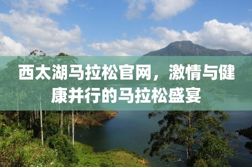西太湖马拉松官网，激情与健康并行的马拉松盛宴