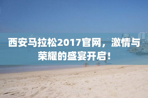 西安马拉松2017官网，激情与荣耀的盛宴开启！