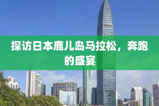 探访日本鹿儿岛马拉松，奔跑的盛宴