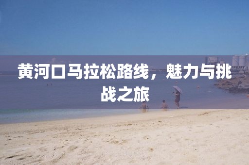 黄河口马拉松路线，魅力与挑战之旅