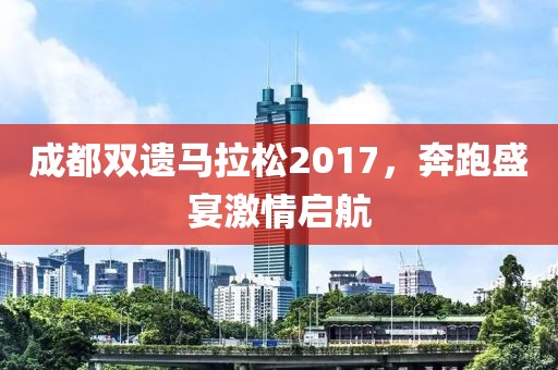 成都双遗马拉松2017，奔跑盛宴激情启航