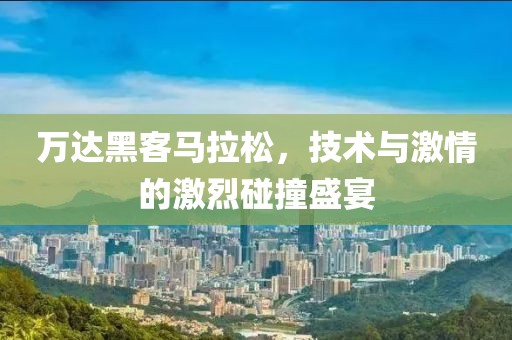 万达黑客马拉松，技术与激情的激烈碰撞盛宴