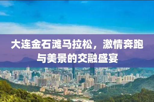大连金石滩马拉松，激情奔跑与美景的交融盛宴