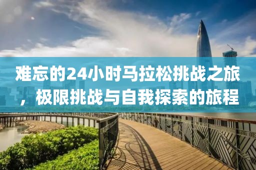 难忘的24小时马拉松挑战之旅，极限挑战与自我探索的旅程