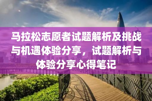 马拉松志愿者试题解析及挑战与机遇体验分享，试题解析与体验分享心得笔记