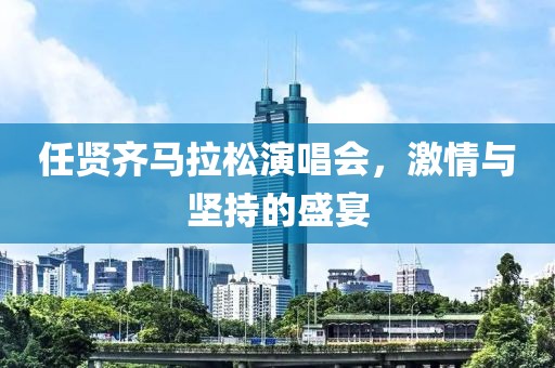 任贤齐马拉松演唱会，激情与坚持的盛宴