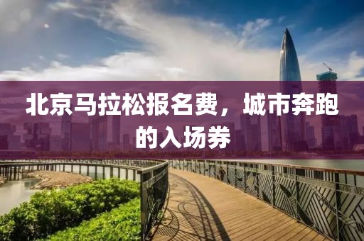 北京马拉松报名费，城市奔跑的入场券