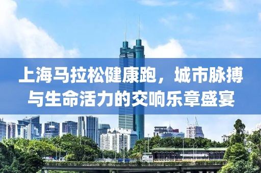 上海马拉松健康跑，城市脉搏与生命活力的交响乐章盛宴