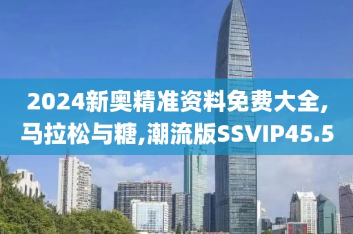 2024新奥精准资料免费大全,马拉松与糖,潮流版SSVIP45.5