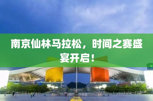 南京仙林马拉松，时间之赛盛宴开启！