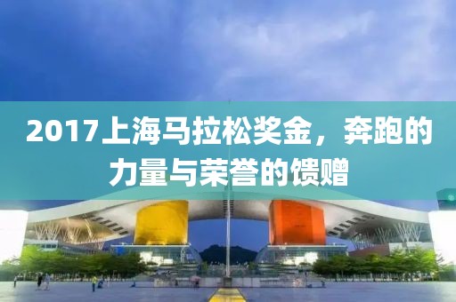 2017上海马拉松奖金，奔跑的力量与荣誉的馈赠
