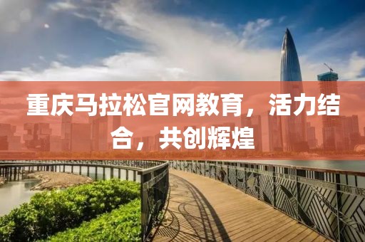 重庆马拉松官网教育，活力结合，共创辉煌
