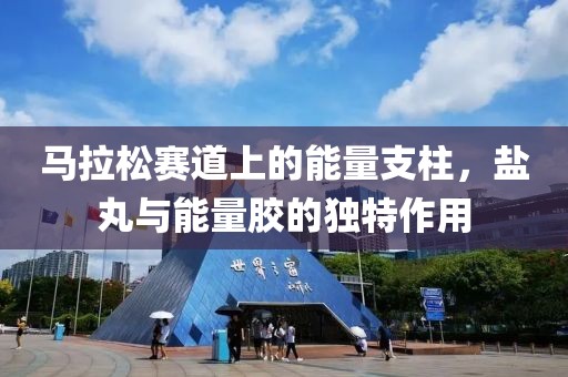 马拉松赛道上的能量支柱，盐丸与能量胶的独特作用