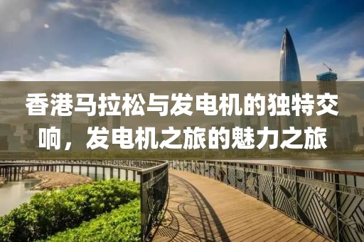 香港马拉松与发电机的独特交响，发电机之旅的魅力之旅