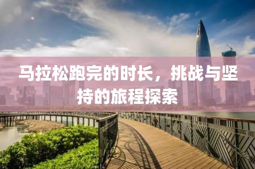 马拉松跑完的时长，挑战与坚持的旅程探索