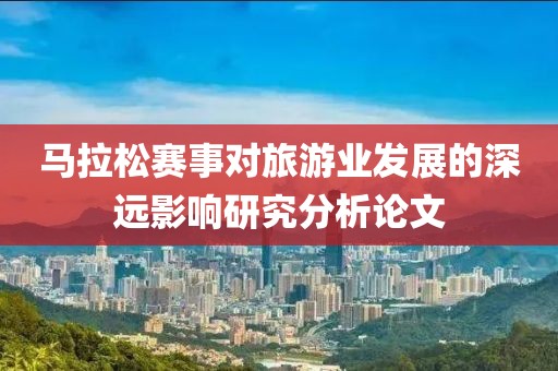 马拉松赛事对旅游业发展的深远影响研究分析论文